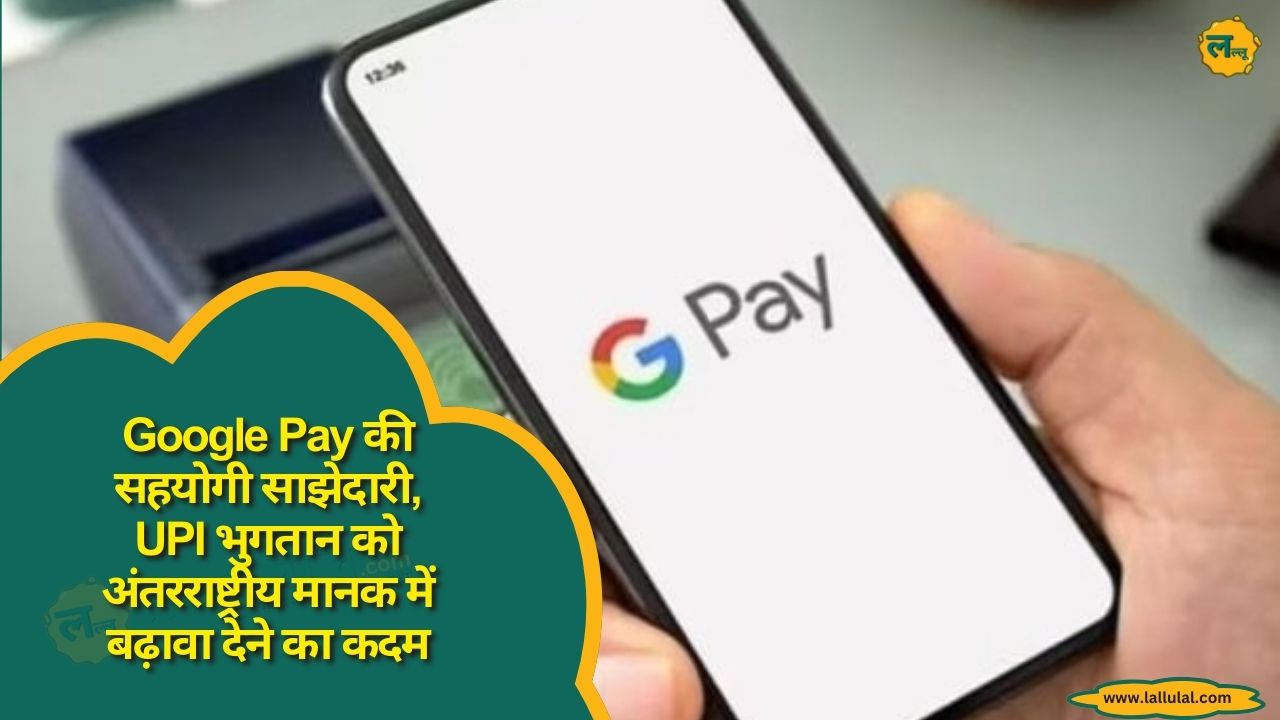 Google Pay की सहयोगी साझेदारी, UPI भुगतान को अंतरराष्ट्रीय मानक मे