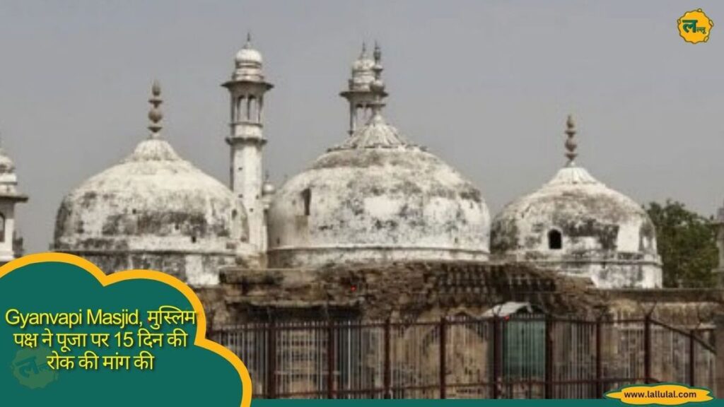 Gyanvapi Masjid, मुस्लिम पक्ष ने पूजा पर 15 दिन की रोक की मांग की