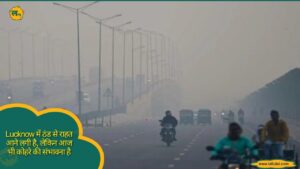 Lucknow में ठंड से राहत आने लगी है, लेकिन आज भी कोहरे की संभावना है